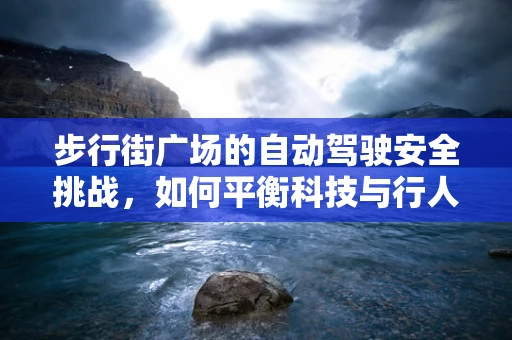 步行街广场的自动驾驶安全挑战，如何平衡科技与行人安全？