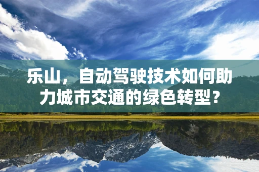乐山，自动驾驶技术如何助力城市交通的绿色转型？