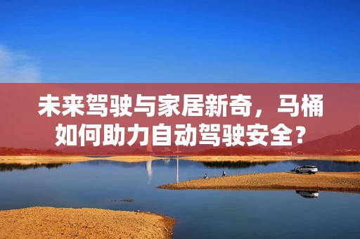 未来驾驶与家居新奇，马桶如何助力自动驾驶安全？