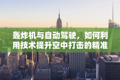 轰炸机与自动驾驶，如何利用技术提升空中打击的精准度？