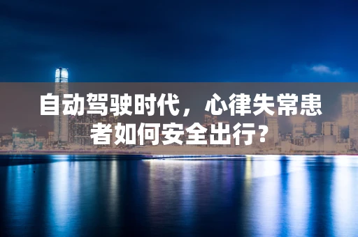 自动驾驶时代，心律失常患者如何安全出行？
