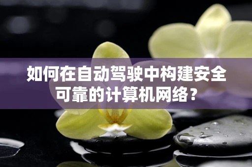 如何在自动驾驶中构建安全可靠的计算机网络？