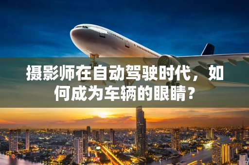 摄影师在自动驾驶时代，如何成为车辆的眼睛？