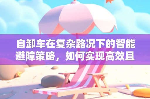 自卸车在复杂路况下的智能避障策略，如何实现高效且安全的行驶？