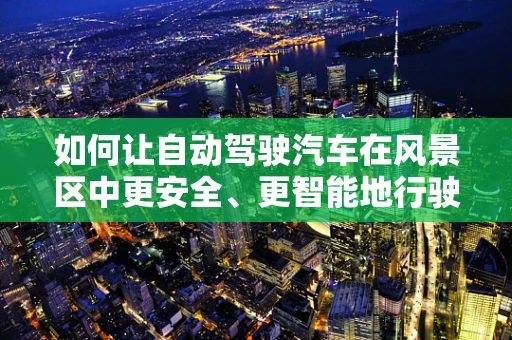 如何让自动驾驶汽车在风景区中更安全、更智能地行驶？