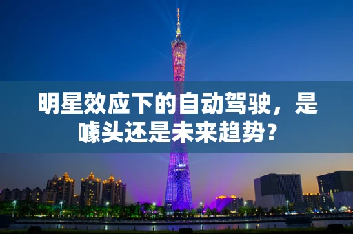 明星效应下的自动驾驶，是噱头还是未来趋势？