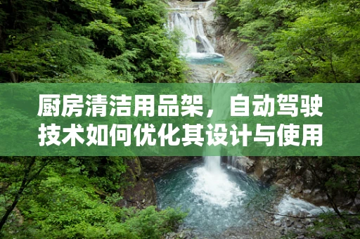 厨房清洁用品架，自动驾驶技术如何优化其设计与使用体验？