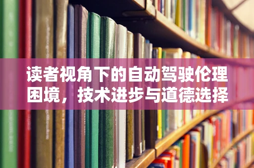 读者视角下的自动驾驶伦理困境，技术进步与道德选择的微妙平衡