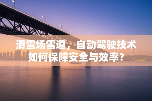 滑雪场雪道，自动驾驶技术如何保障安全与效率？
