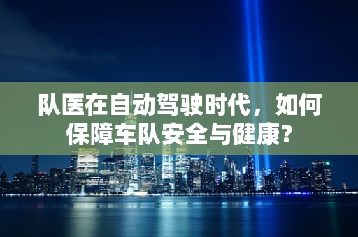队医在自动驾驶时代，如何保障车队安全与健康？