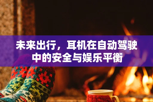 未来出行，耳机在自动驾驶中的安全与娱乐平衡