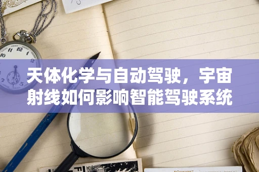 天体化学与自动驾驶，宇宙射线如何影响智能驾驶系统？