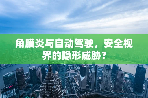 角膜炎与自动驾驶，安全视界的隐形威胁？
