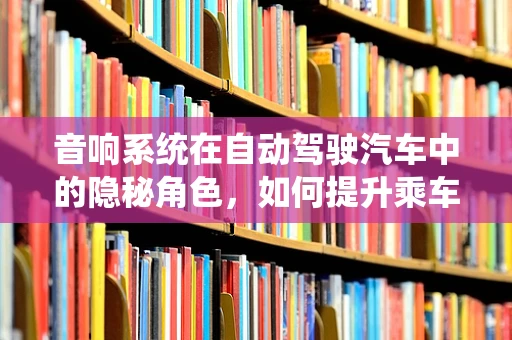 音响系统在自动驾驶汽车中的隐秘角色，如何提升乘车体验？