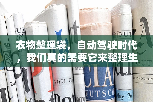 衣物整理袋，自动驾驶时代，我们真的需要它来整理生活吗？