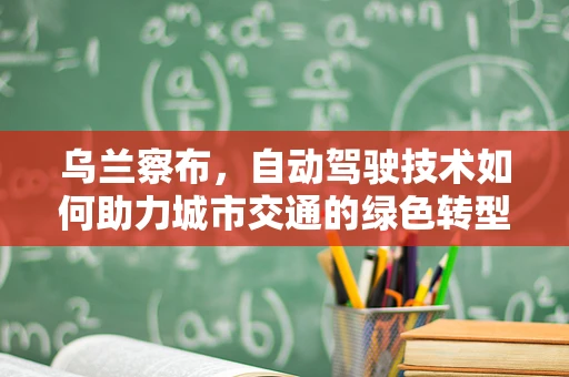 乌兰察布，自动驾驶技术如何助力城市交通的绿色转型？