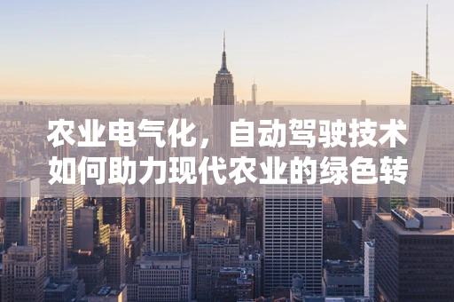 农业电气化，自动驾驶技术如何助力现代农业的绿色转型？