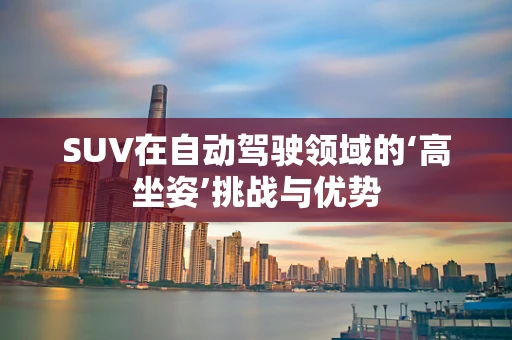 SUV在自动驾驶领域的‘高坐姿’挑战与优势
