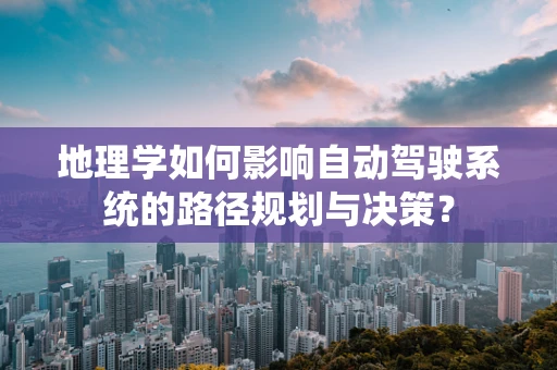 地理学如何影响自动驾驶系统的路径规划与决策？