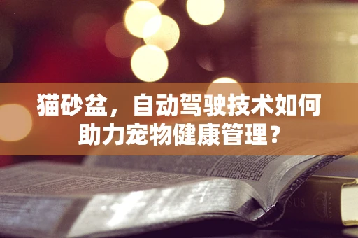 猫砂盆，自动驾驶技术如何助力宠物健康管理？