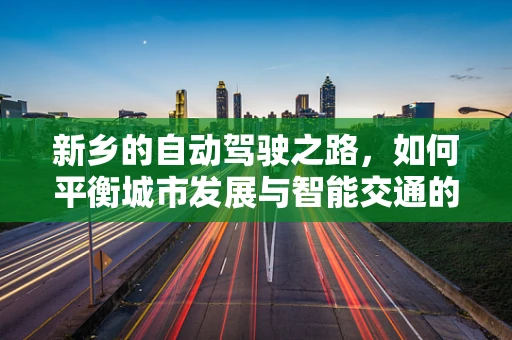 新乡的自动驾驶之路，如何平衡城市发展与智能交通的融合？