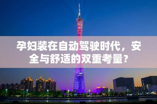 孕妇装在自动驾驶时代，安全与舒适的双重考量？