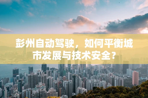 彭州自动驾驶，如何平衡城市发展与技术安全？