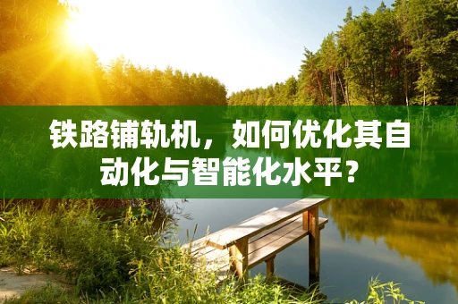 铁路铺轨机，如何优化其自动化与智能化水平？