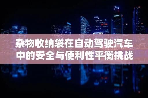 杂物收纳袋在自动驾驶汽车中的安全与便利性平衡挑战