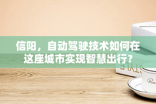 信阳，自动驾驶技术如何在这座城市实现智慧出行？