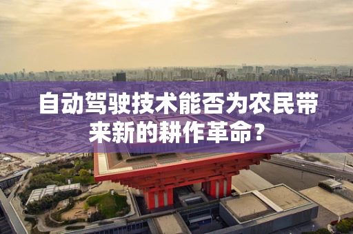 自动驾驶技术能否为农民带来新的耕作革命？