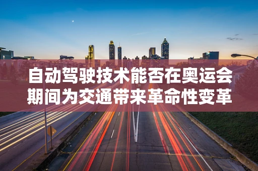 自动驾驶技术能否在奥运会期间为交通带来革命性变革？
