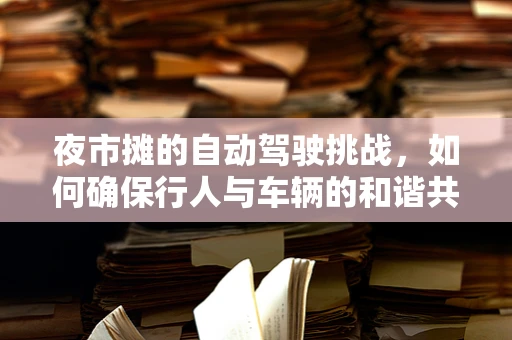 夜市摊的自动驾驶挑战，如何确保行人与车辆的和谐共舞？