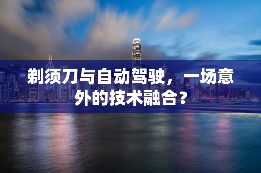 剃须刀与自动驾驶，一场意外的技术融合？
