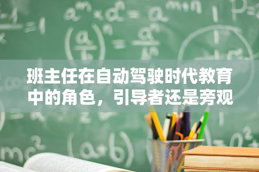 班主任在自动驾驶时代教育中的角色，引导者还是旁观者？