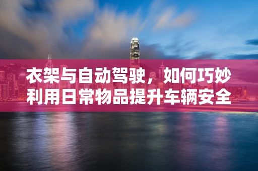 衣架与自动驾驶，如何巧妙利用日常物品提升车辆安全？