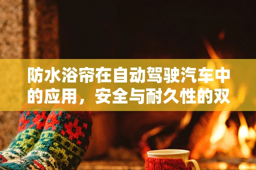 防水浴帘在自动驾驶汽车中的应用，安全与耐久性的双重挑战