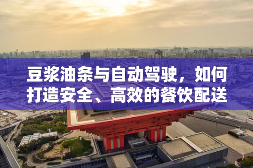 豆浆油条与自动驾驶，如何打造安全、高效的餐饮配送服务？