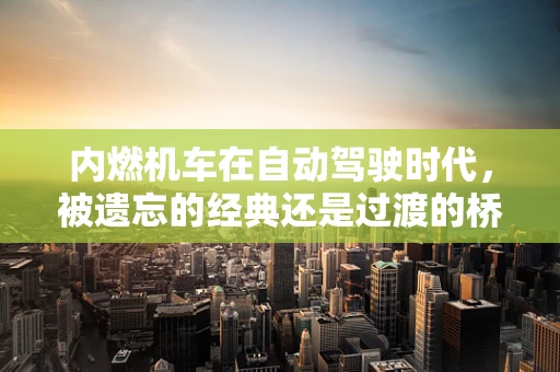 内燃机车在自动驾驶时代，被遗忘的经典还是过渡的桥梁？