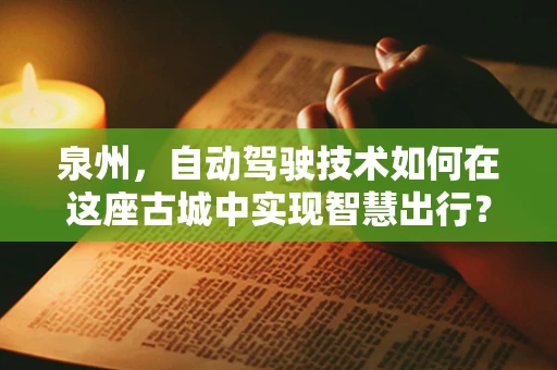 泉州，自动驾驶技术如何在这座古城中实现智慧出行？