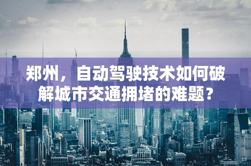 郑州，自动驾驶技术如何破解城市交通拥堵的难题？