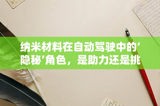 纳米材料在自动驾驶中的‘隐秘’角色，是助力还是挑战？