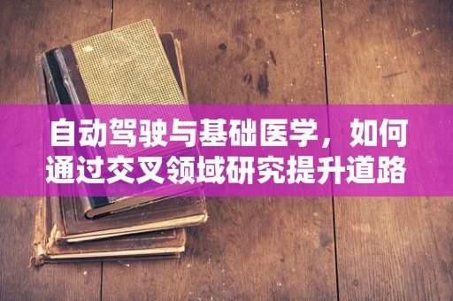 自动驾驶与基础医学，如何通过交叉领域研究提升道路安全？