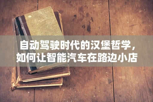 自动驾驶时代的汉堡哲学，如何让智能汽车在路边小店优雅取餐？