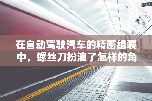 在自动驾驶汽车的精密组装中，螺丝刀扮演了怎样的角色？