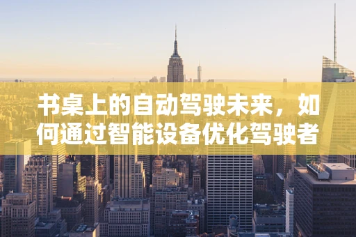 书桌上的自动驾驶未来，如何通过智能设备优化驾驶者体验？