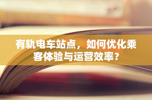 有轨电车站点，如何优化乘客体验与运营效率？