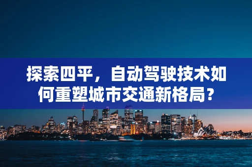 探索四平，自动驾驶技术如何重塑城市交通新格局？