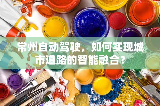 常州自动驾驶，如何实现城市道路的智能融合？