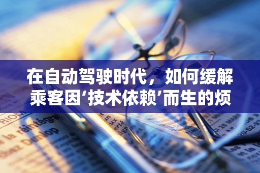 在自动驾驶时代，如何缓解乘客因‘技术依赖’而生的烦躁情绪？